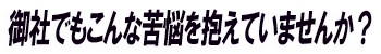 あなたの会社も苦悩を抱えていませんか?
